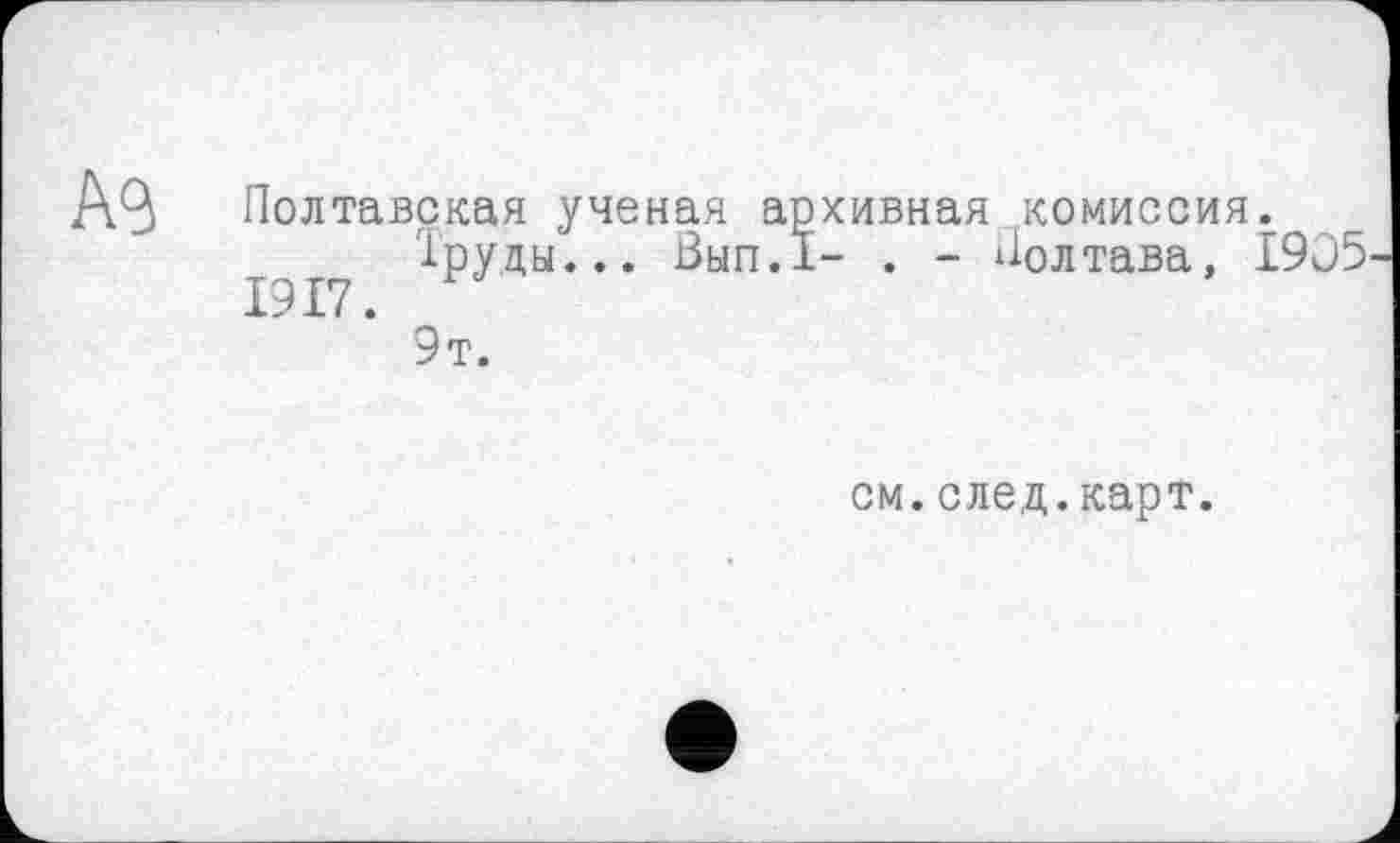 ﻿Полтавская ученая архивная комиссия.
Труды... Вып.1- . - Полтава, 19Э5 1917.
9т.
см. след.карт.